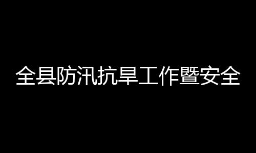 委员工作全县全生抗旱开议召会会防汛防灾产和暨安减灾救灾